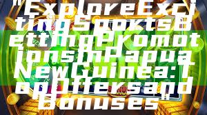 "Explore Exciting Sports Betting Promotions in Papua New Guinea: Top Offers and Bonuses"