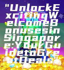"Unlock Exciting Welcome Bonuses in Singapore: Your Guide to Great Deals"