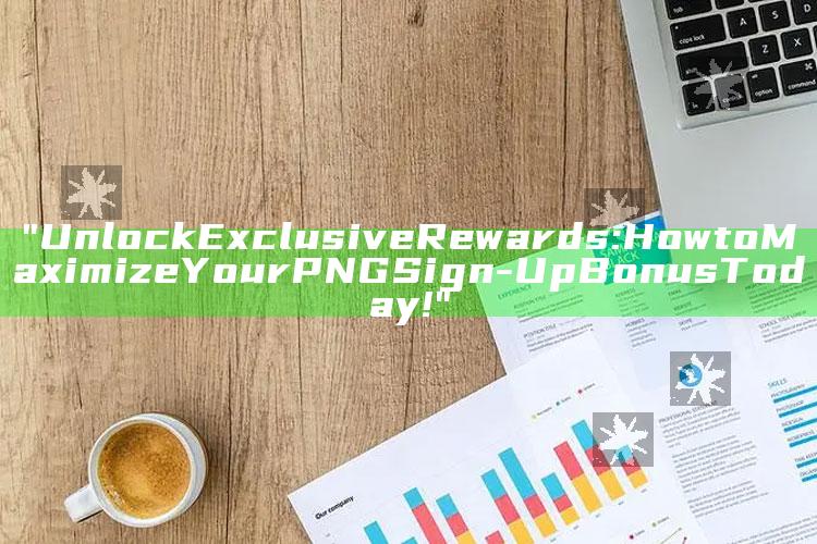 "Unlock Exclusive Rewards: How to Maximize Your PNG Sign-Up Bonus Today!"